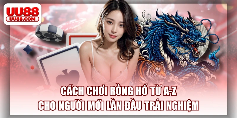 Cách Chơi Rồng Hổ Từ A-Z Cho Người Mới Lần Đầu Trải Nghiệm