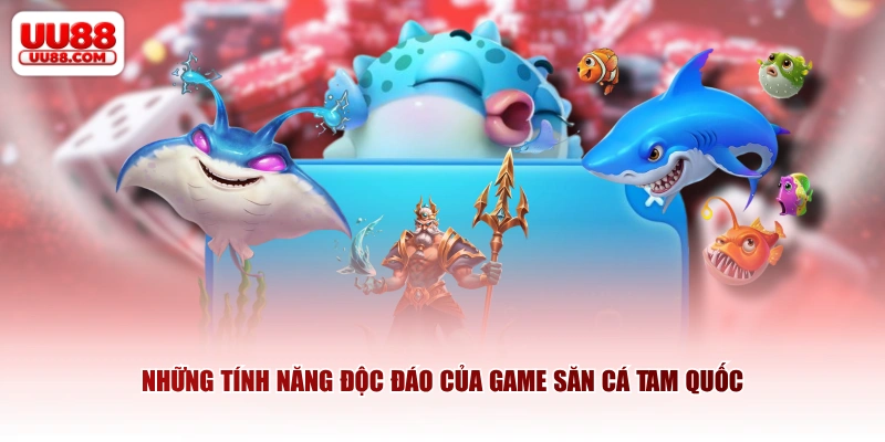 Những tính năng độc đáo của game săn cá Tam Quốc