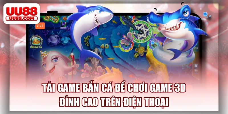 Tải Game Bắn Cá Để Chơi Game 3D Đỉnh Cao Trên Điện Thoại